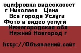 оцифровка видеокассет г Николаев › Цена ­ 50 - Все города Услуги » Фото и видео услуги   . Нижегородская обл.,Нижний Новгород г.